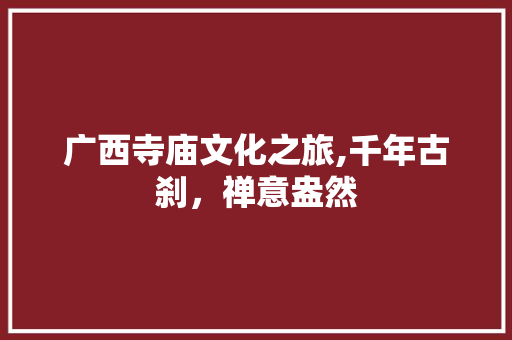 广西寺庙文化之旅,千年古刹，禅意盎然