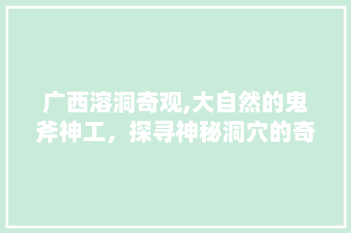 广西溶洞奇观,大自然的鬼斧神工，探寻神秘洞穴的奇幻之旅