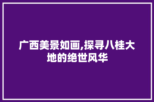 广西美景如画,探寻八桂大地的绝世风华