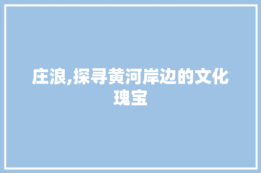 庄浪,探寻黄河岸边的文化瑰宝