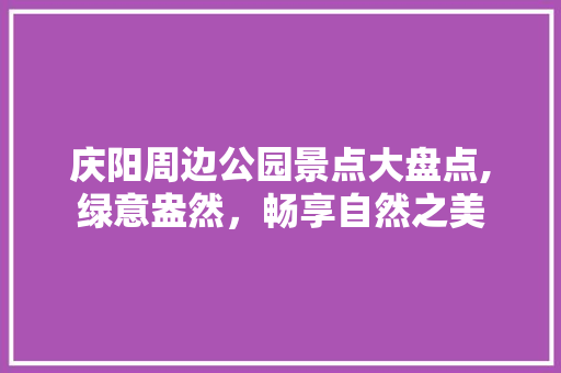 庆阳周边公园景点大盘点,绿意盎然，畅享自然之美