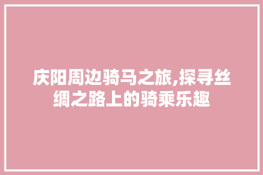 庆阳周边骑马之旅,探寻丝绸之路上的骑乘乐趣