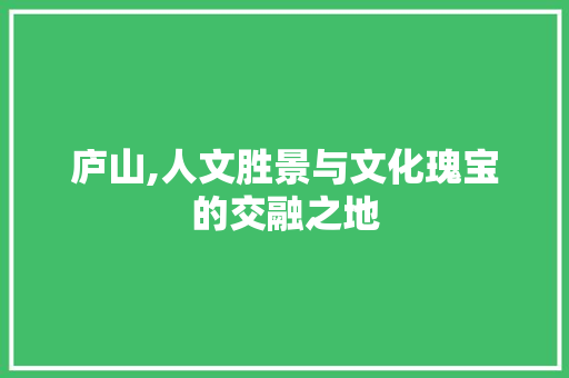 庐山,人文胜景与文化瑰宝的交融之地