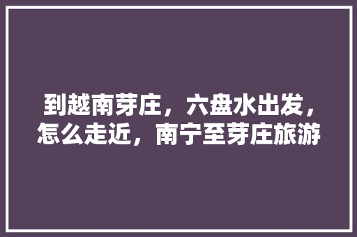 到越南芽庄，六盘水出发，怎么走近，南宁至芽庄旅游攻略。