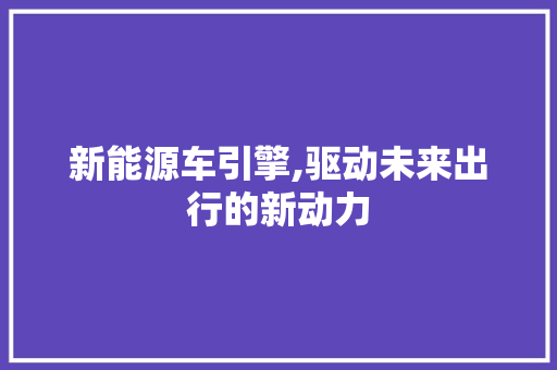 新能源车引擎,驱动未来出行的新动力  第1张