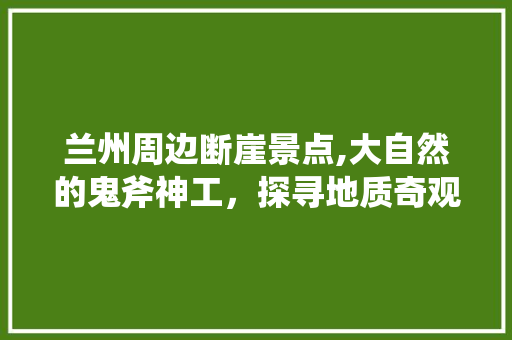 兰州周边断崖景点,大自然的鬼斧神工，探寻地质奇观的神秘面纱