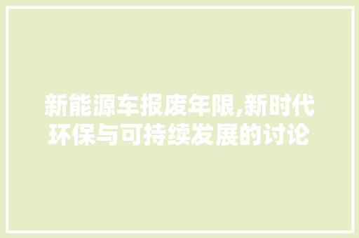 新能源车报废年限,新时代环保与可持续发展的讨论  第1张