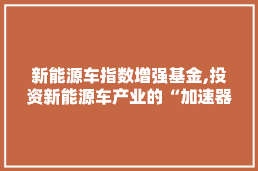 新能源车指数增强基金,投资新能源车产业的“加速器”