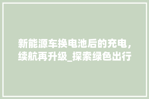 新能源车换电池后的充电，续航再升级_探索绿色出行新篇章  第1张