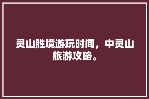 灵山胜境游玩时间，中灵山旅游攻略。