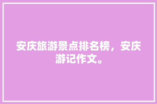 安庆旅游景点排名榜，安庆游记作文。