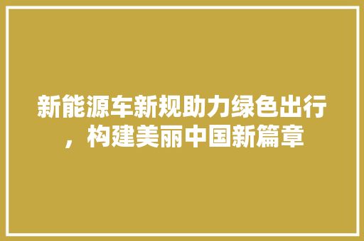 新能源车新规助力绿色出行，构建美丽中国新篇章  第1张