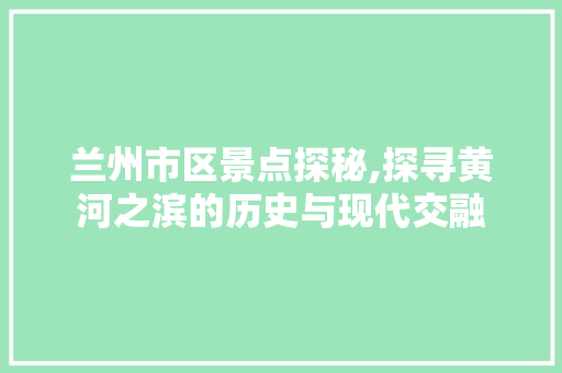 兰州市区景点探秘,探寻黄河之滨的历史与现代交融