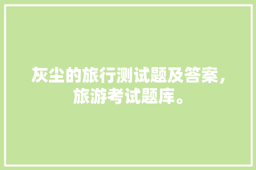 灰尘的旅行测试题及答案，旅游考试题库。