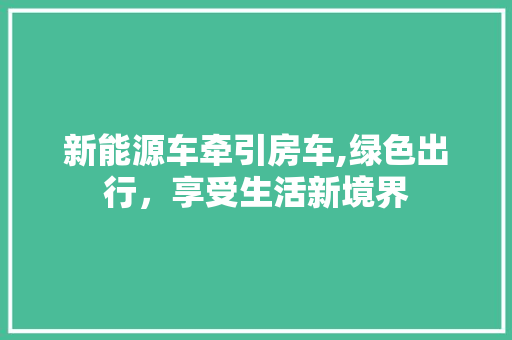 新能源车牵引房车,绿色出行，享受生活新境界