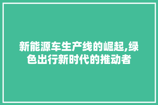 新能源车生产线的崛起,绿色出行新时代的推动者  第1张