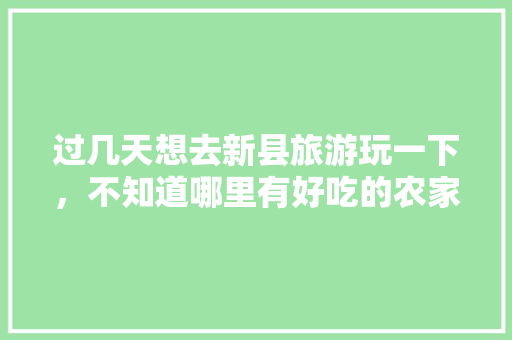 过几天想去新县旅游玩一下，不知道哪里有好吃的农家饭，大家有知道的嘛，推荐下哦，新县旅游现状分析。