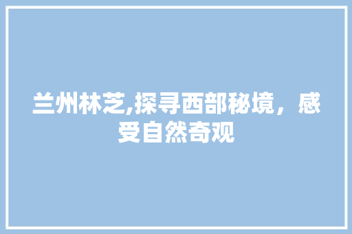 兰州林芝,探寻西部秘境，感受自然奇观