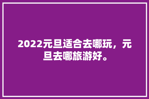 2022元旦适合去哪玩，元旦去哪旅游好。  第1张