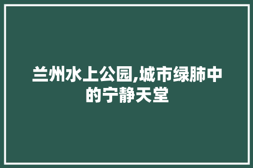 兰州水上公园,城市绿肺中的宁静天堂