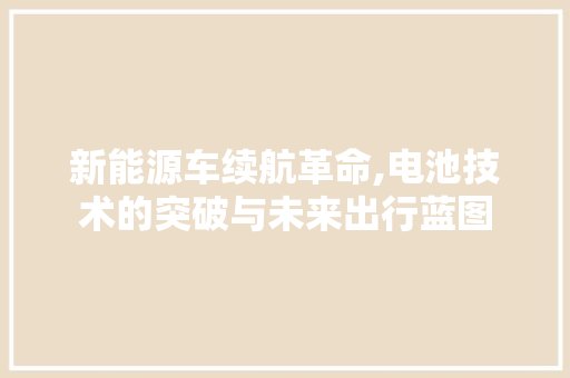 新能源车续航革命,电池技术的突破与未来出行蓝图  第1张