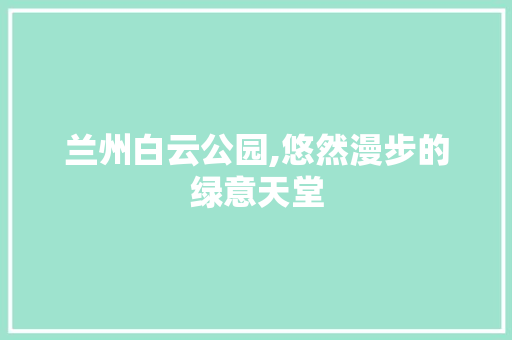 兰州白云公园,悠然漫步的绿意天堂  第1张