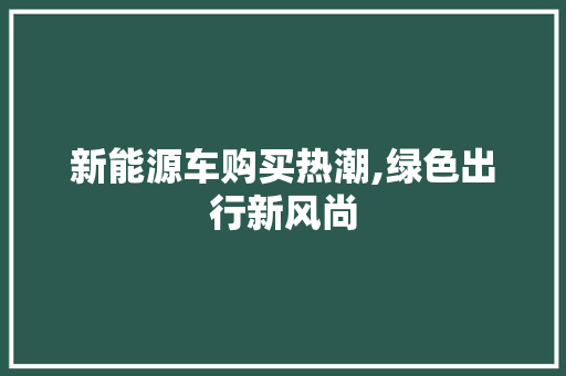 新能源车购买热潮,绿色出行新风尚  第1张