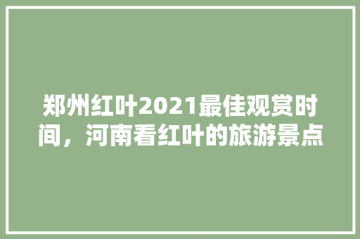 郑州红叶2021最佳观赏时间，河南看红叶的旅游景点有哪些。