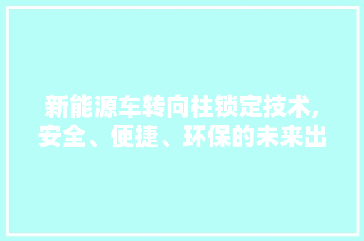 新能源车转向柱锁定技术,安全、便捷、环保的未来出行新选择  第1张