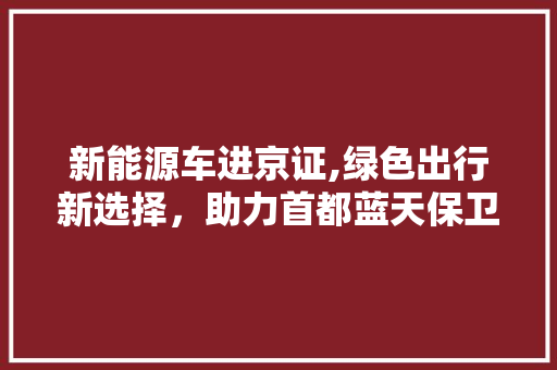 新能源车进京证,绿色出行新选择，助力首都蓝天保卫战  第1张