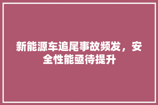 新能源车追尾事故频发，安全性能亟待提升  第1张