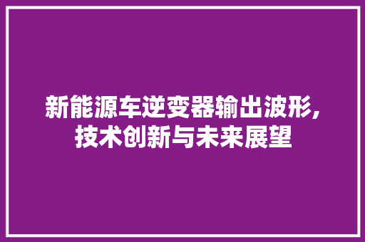 新能源车逆变器输出波形,技术创新与未来展望