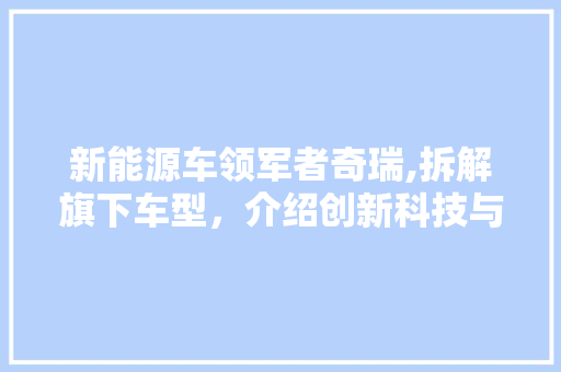 新能源车领军者奇瑞,拆解旗下车型，介绍创新科技与环保未来  第1张