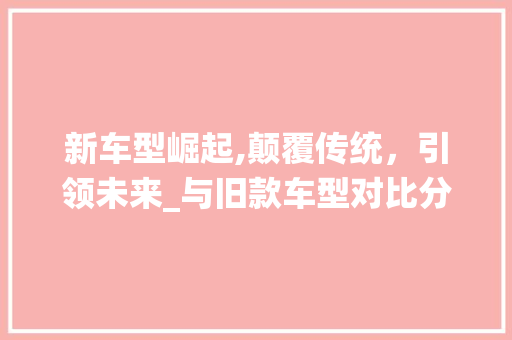 新车型崛起,颠覆传统，引领未来_与旧款车型对比分析  第1张