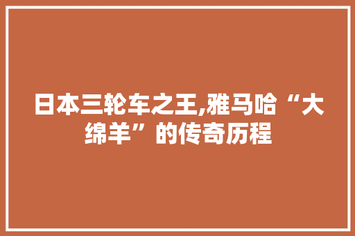 日本三轮车之王,雅马哈“大绵羊”的传奇历程