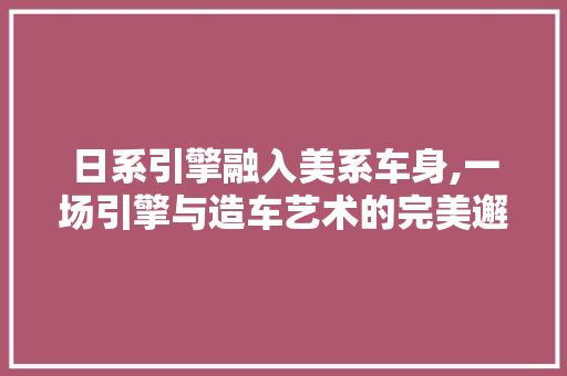 日系引擎融入美系车身,一场引擎与造车艺术的完美邂逅