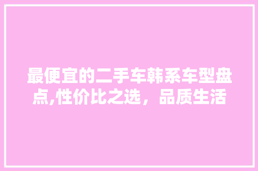 最便宜的二手车韩系车型盘点,性价比之选，品质生活新起点