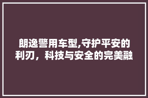 朗逸警用车型,守护平安的利刃，科技与安全的完美融合  第1张