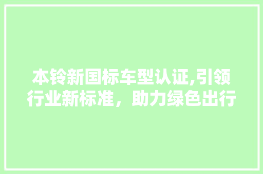 本铃新国标车型认证,引领行业新标准，助力绿色出行  第1张