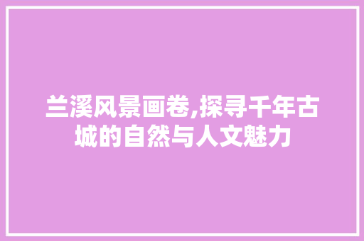 兰溪风景画卷,探寻千年古城的自然与人文魅力