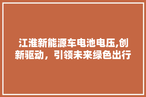 江淮新能源车电池电压,创新驱动，引领未来绿色出行  第1张