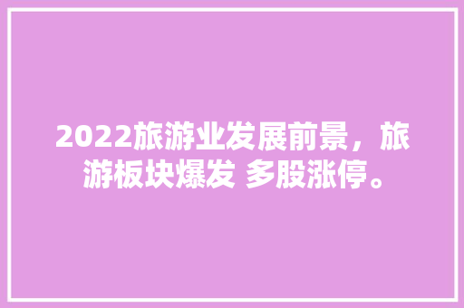 2022旅游业发展前景，旅游板块爆发 多股涨停。  第1张