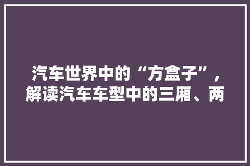 汽车世界中的“方盒子”,解读汽车车型中的三厢、两厢与四厢之分