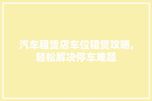 汽车租赁店车位租赁攻略,轻松解决停车难题