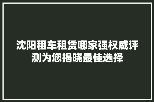 沈阳租车租赁哪家强权威评测为您揭晓最佳选择