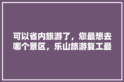 可以省内旅游了，您最想去哪个景区，乐山旅游复工最新消息。  第1张