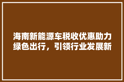 海南新能源车税收优惠助力绿色出行，引领行业发展新风向  第1张