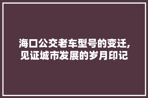 海口公交老车型号的变迁,见证城市发展的岁月印记