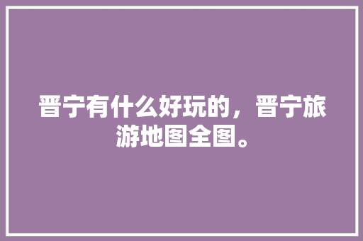 晋宁有什么好玩的，晋宁旅游地图全图。