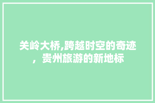 关岭大桥,跨越时空的奇迹，贵州旅游的新地标